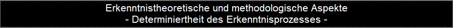 Erkenntnistheoretische und methodologische Aspekte
- Determiniertheit des Erkenntnisprozesses -