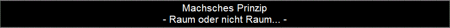 Machsches Prinzip
- Raum oder nicht Raum... -