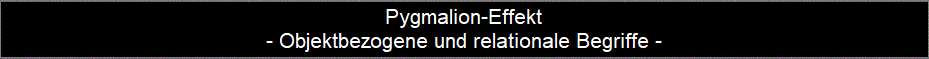 Pygmalion-Effekt
- Objektbezogene und relationale Begriffe -
