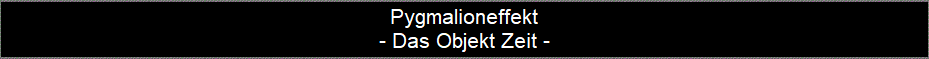 Pygmalioneffekt
- Das Objekt Zeit -