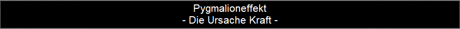 Pygmalioneffekt
- Die Ursache Kraft -